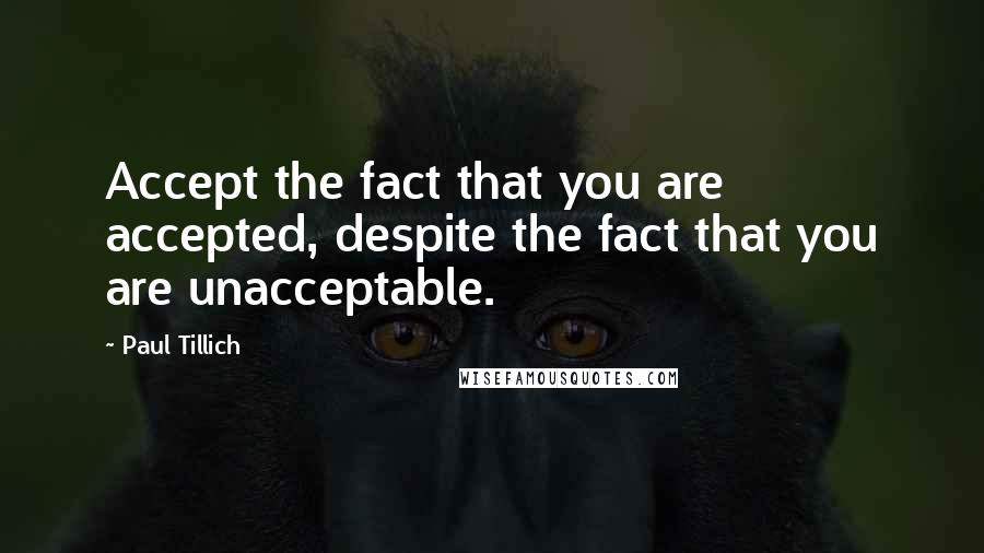 Paul Tillich Quotes: Accept the fact that you are accepted, despite the fact that you are unacceptable.