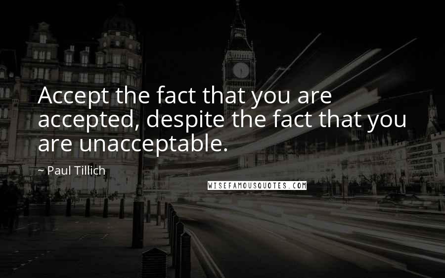 Paul Tillich Quotes: Accept the fact that you are accepted, despite the fact that you are unacceptable.