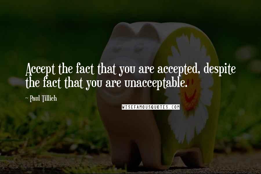 Paul Tillich Quotes: Accept the fact that you are accepted, despite the fact that you are unacceptable.