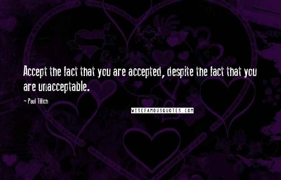 Paul Tillich Quotes: Accept the fact that you are accepted, despite the fact that you are unacceptable.