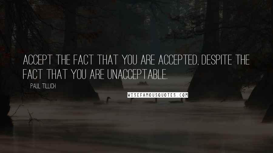 Paul Tillich Quotes: Accept the fact that you are accepted, despite the fact that you are unacceptable.