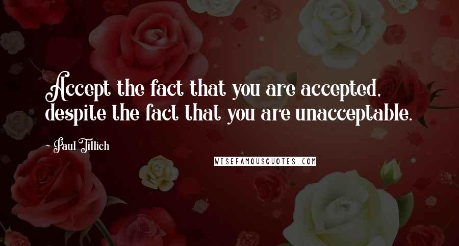 Paul Tillich Quotes: Accept the fact that you are accepted, despite the fact that you are unacceptable.