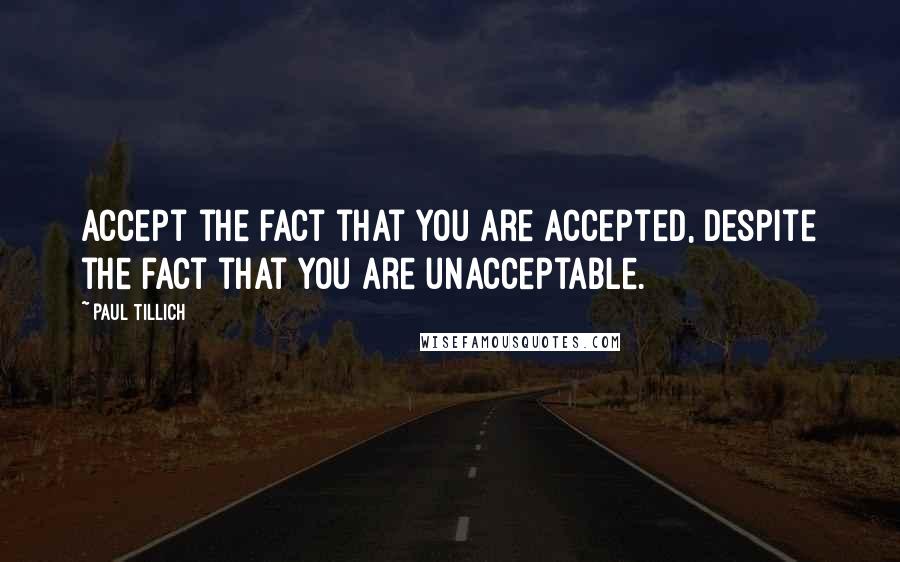 Paul Tillich Quotes: Accept the fact that you are accepted, despite the fact that you are unacceptable.