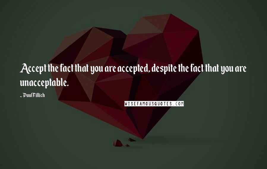 Paul Tillich Quotes: Accept the fact that you are accepted, despite the fact that you are unacceptable.