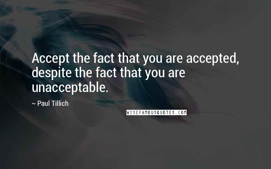 Paul Tillich Quotes: Accept the fact that you are accepted, despite the fact that you are unacceptable.