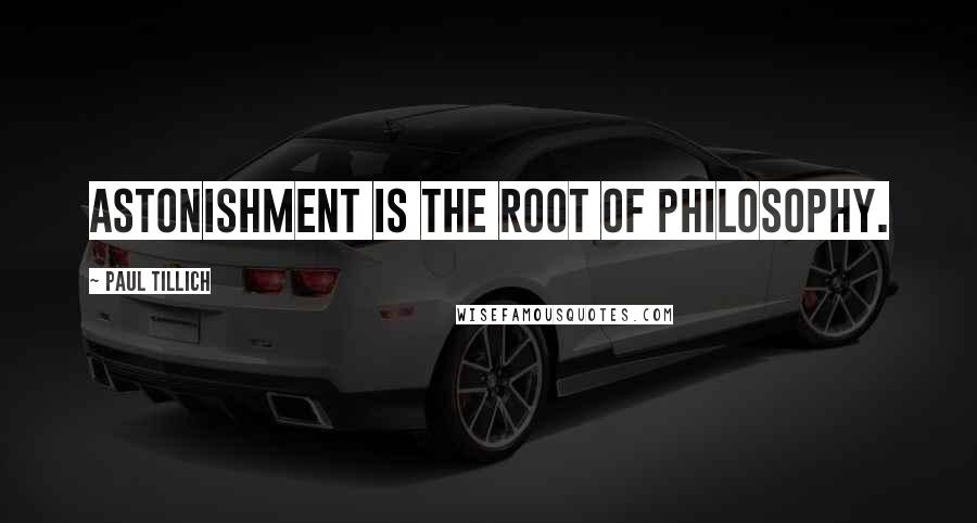 Paul Tillich Quotes: Astonishment is the root of philosophy.