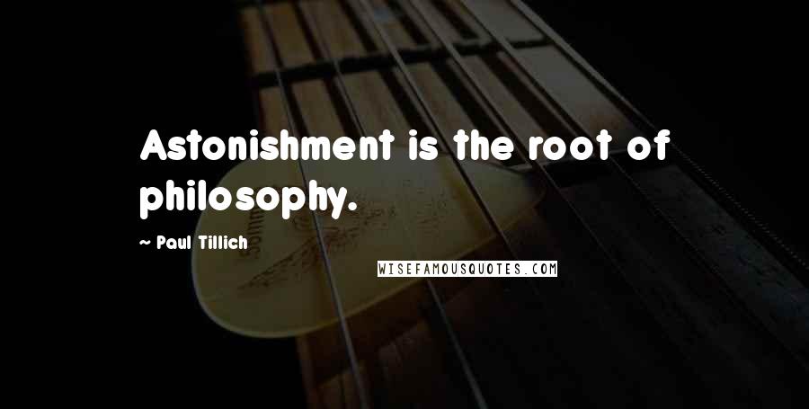 Paul Tillich Quotes: Astonishment is the root of philosophy.