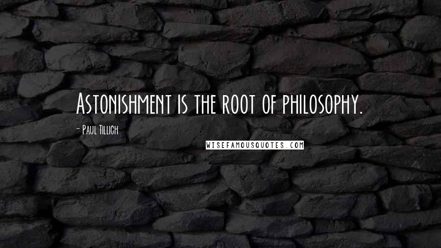 Paul Tillich Quotes: Astonishment is the root of philosophy.