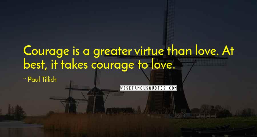 Paul Tillich Quotes: Courage is a greater virtue than love. At best, it takes courage to love.