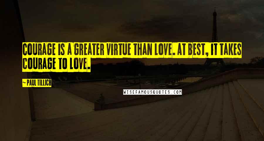 Paul Tillich Quotes: Courage is a greater virtue than love. At best, it takes courage to love.