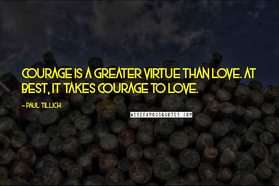 Paul Tillich Quotes: Courage is a greater virtue than love. At best, it takes courage to love.