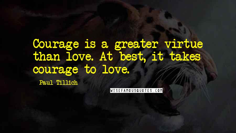 Paul Tillich Quotes: Courage is a greater virtue than love. At best, it takes courage to love.