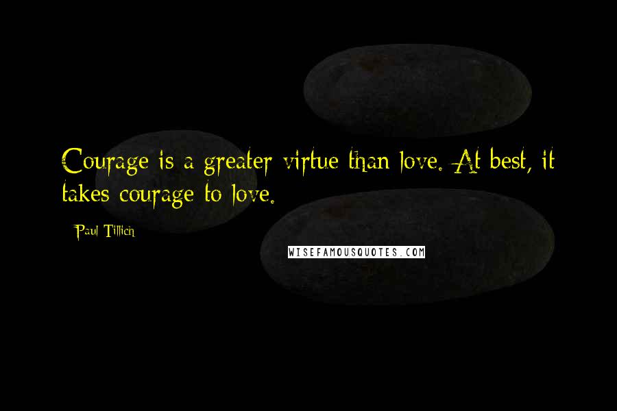 Paul Tillich Quotes: Courage is a greater virtue than love. At best, it takes courage to love.