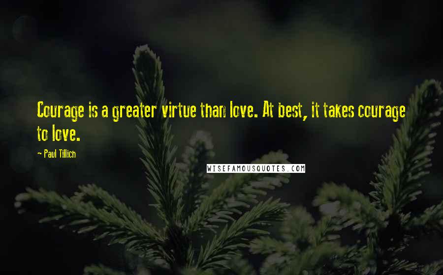 Paul Tillich Quotes: Courage is a greater virtue than love. At best, it takes courage to love.