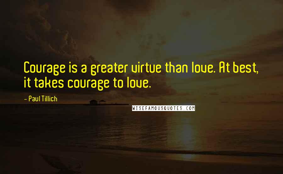 Paul Tillich Quotes: Courage is a greater virtue than love. At best, it takes courage to love.