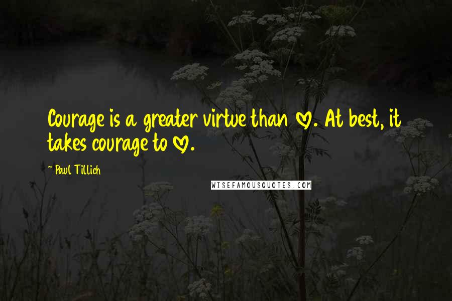 Paul Tillich Quotes: Courage is a greater virtue than love. At best, it takes courage to love.