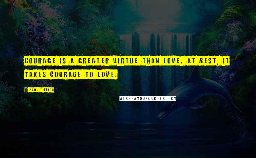 Paul Tillich Quotes: Courage is a greater virtue than love. At best, it takes courage to love.