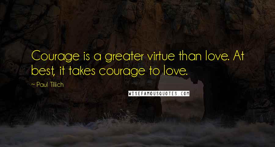 Paul Tillich Quotes: Courage is a greater virtue than love. At best, it takes courage to love.