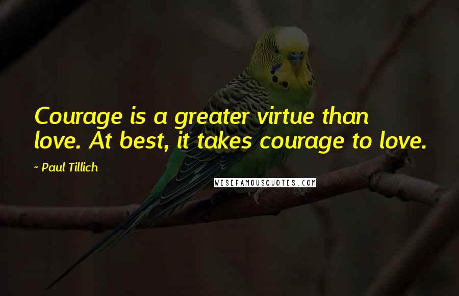 Paul Tillich Quotes: Courage is a greater virtue than love. At best, it takes courage to love.