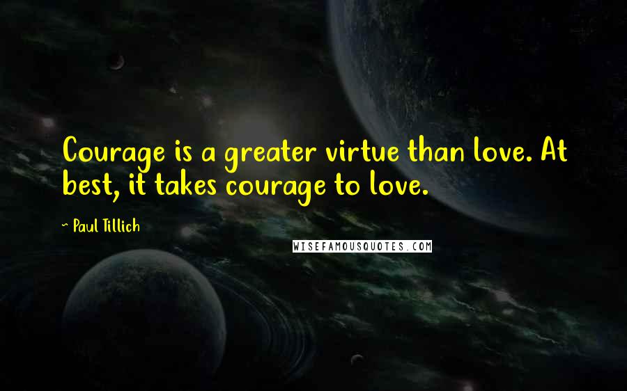 Paul Tillich Quotes: Courage is a greater virtue than love. At best, it takes courage to love.