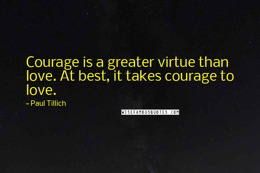 Paul Tillich Quotes: Courage is a greater virtue than love. At best, it takes courage to love.