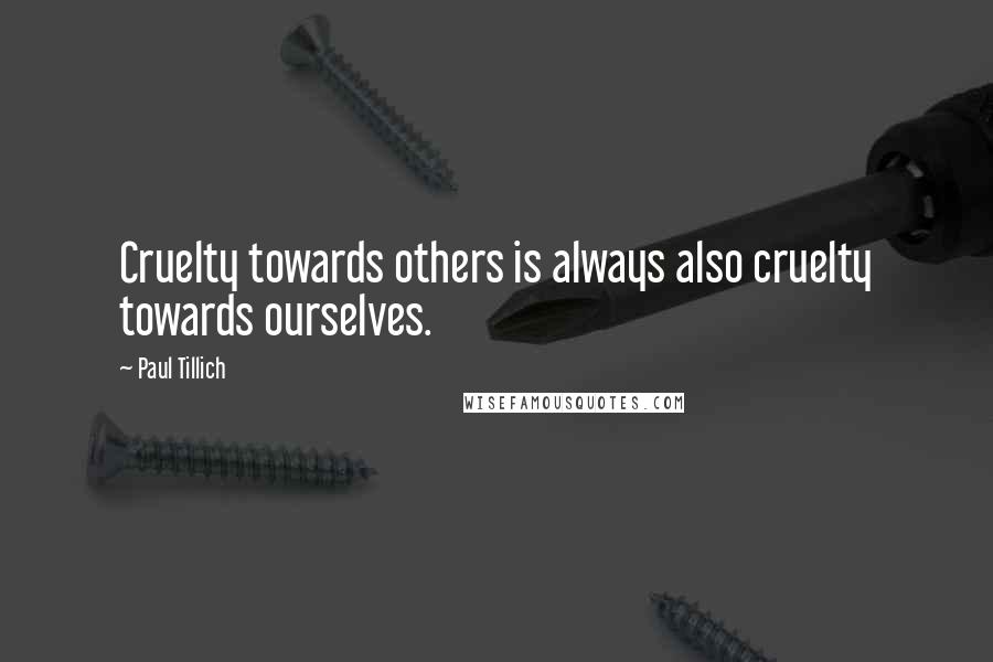 Paul Tillich Quotes: Cruelty towards others is always also cruelty towards ourselves.