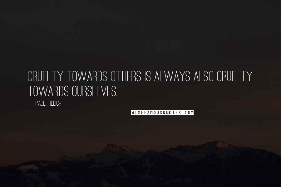 Paul Tillich Quotes: Cruelty towards others is always also cruelty towards ourselves.