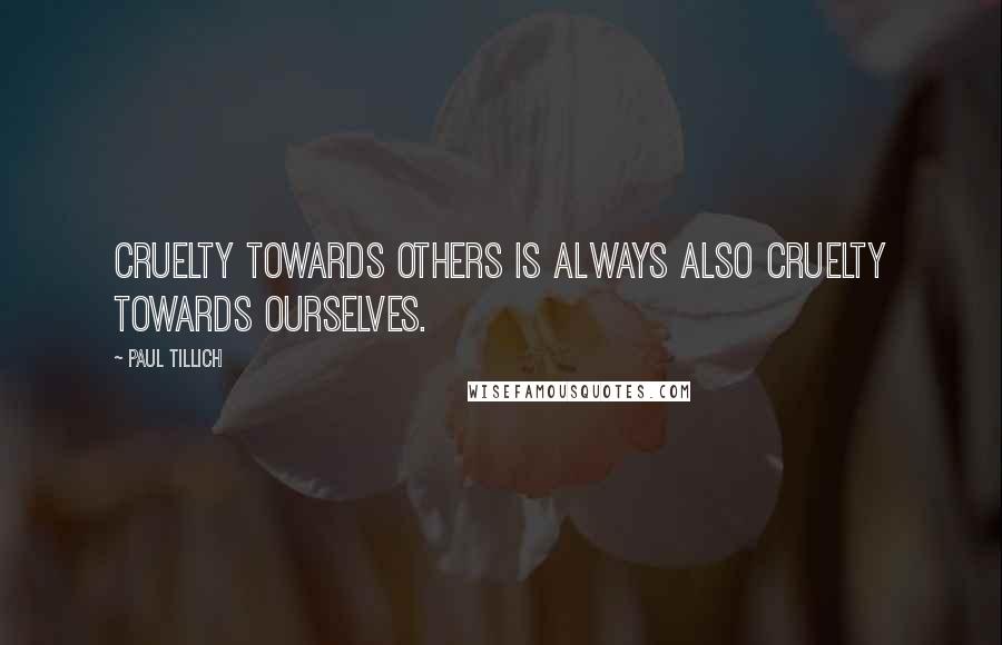 Paul Tillich Quotes: Cruelty towards others is always also cruelty towards ourselves.
