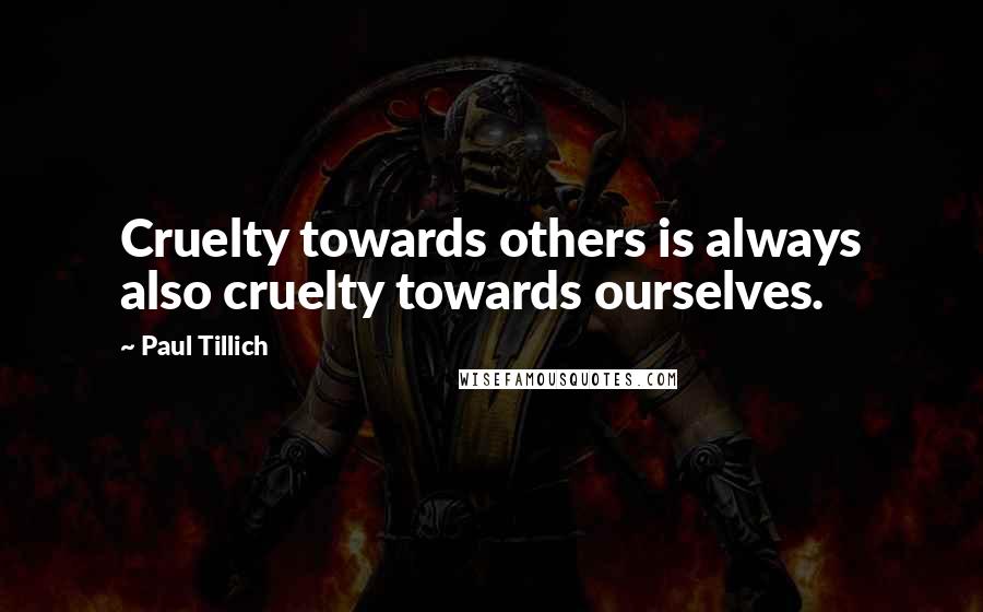 Paul Tillich Quotes: Cruelty towards others is always also cruelty towards ourselves.