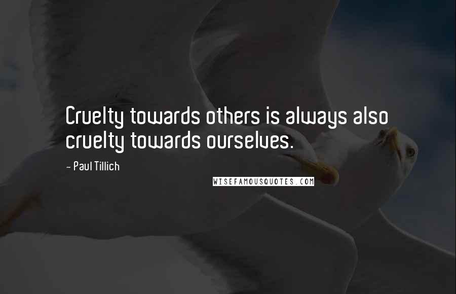 Paul Tillich Quotes: Cruelty towards others is always also cruelty towards ourselves.