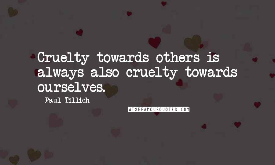 Paul Tillich Quotes: Cruelty towards others is always also cruelty towards ourselves.