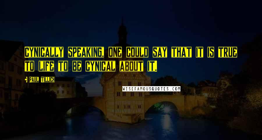 Paul Tillich Quotes: Cynically speaking, one could say that it is true to life to be cynical about it.