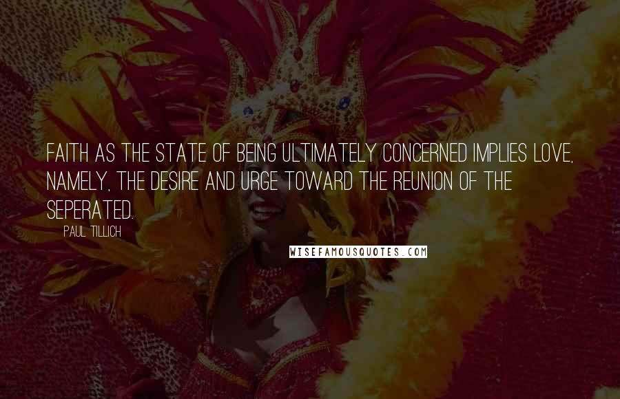 Paul Tillich Quotes: Faith as the state of being ultimately concerned implies love, namely, the desire and urge toward the reunion of the seperated.