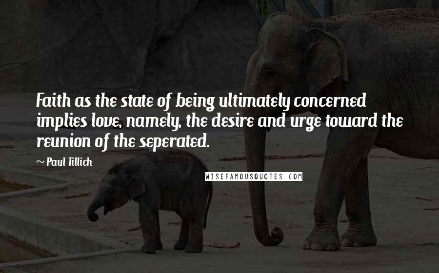 Paul Tillich Quotes: Faith as the state of being ultimately concerned implies love, namely, the desire and urge toward the reunion of the seperated.