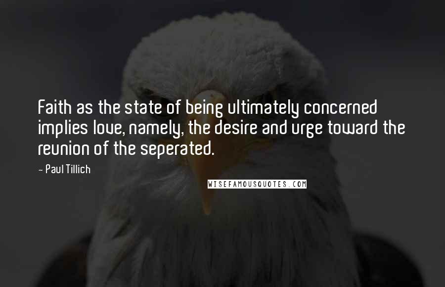 Paul Tillich Quotes: Faith as the state of being ultimately concerned implies love, namely, the desire and urge toward the reunion of the seperated.