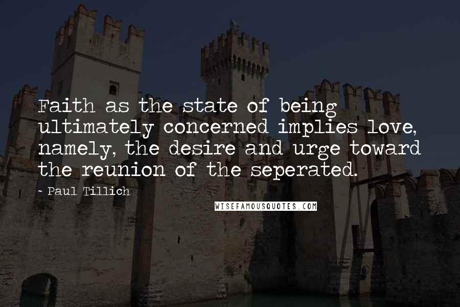 Paul Tillich Quotes: Faith as the state of being ultimately concerned implies love, namely, the desire and urge toward the reunion of the seperated.