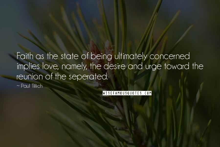 Paul Tillich Quotes: Faith as the state of being ultimately concerned implies love, namely, the desire and urge toward the reunion of the seperated.
