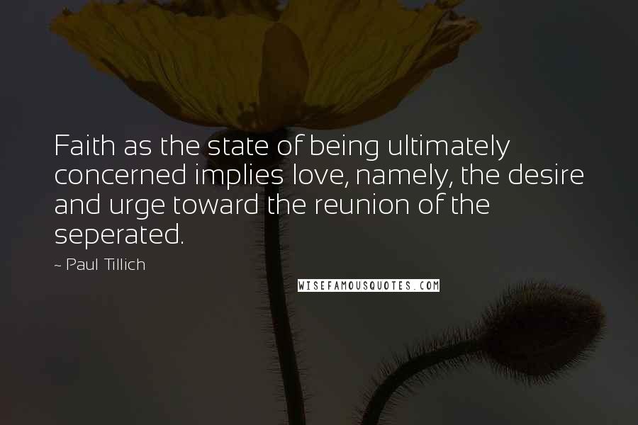 Paul Tillich Quotes: Faith as the state of being ultimately concerned implies love, namely, the desire and urge toward the reunion of the seperated.