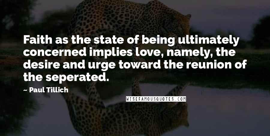 Paul Tillich Quotes: Faith as the state of being ultimately concerned implies love, namely, the desire and urge toward the reunion of the seperated.