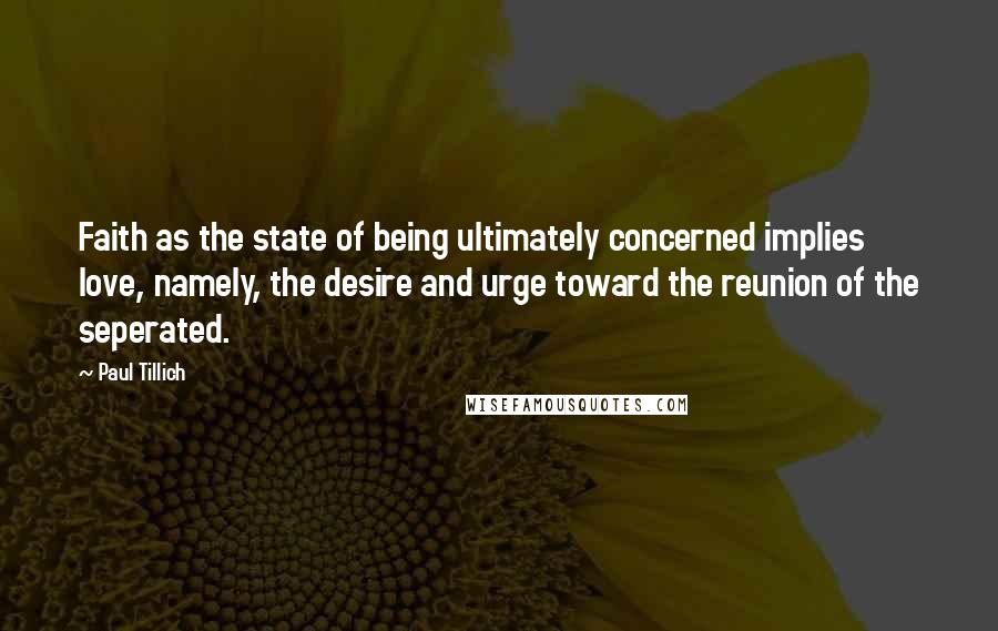 Paul Tillich Quotes: Faith as the state of being ultimately concerned implies love, namely, the desire and urge toward the reunion of the seperated.