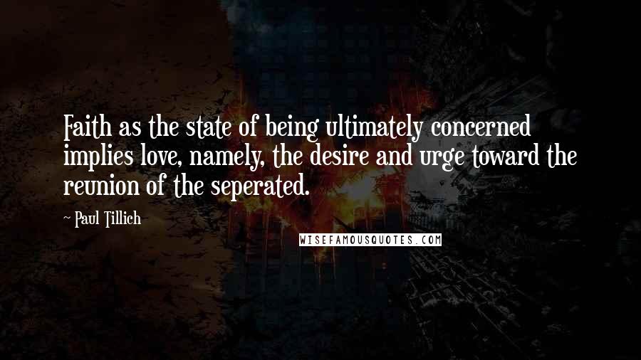 Paul Tillich Quotes: Faith as the state of being ultimately concerned implies love, namely, the desire and urge toward the reunion of the seperated.