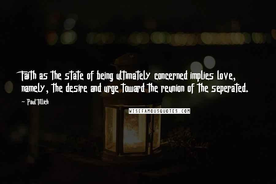 Paul Tillich Quotes: Faith as the state of being ultimately concerned implies love, namely, the desire and urge toward the reunion of the seperated.