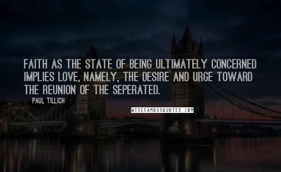 Paul Tillich Quotes: Faith as the state of being ultimately concerned implies love, namely, the desire and urge toward the reunion of the seperated.