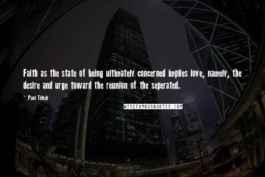 Paul Tillich Quotes: Faith as the state of being ultimately concerned implies love, namely, the desire and urge toward the reunion of the seperated.