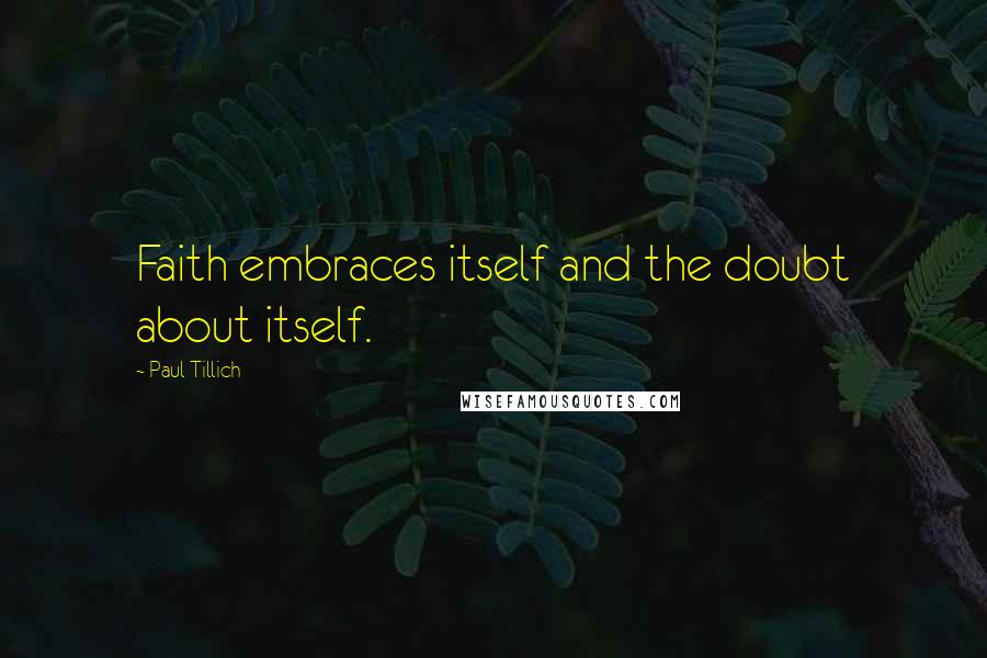 Paul Tillich Quotes: Faith embraces itself and the doubt about itself.