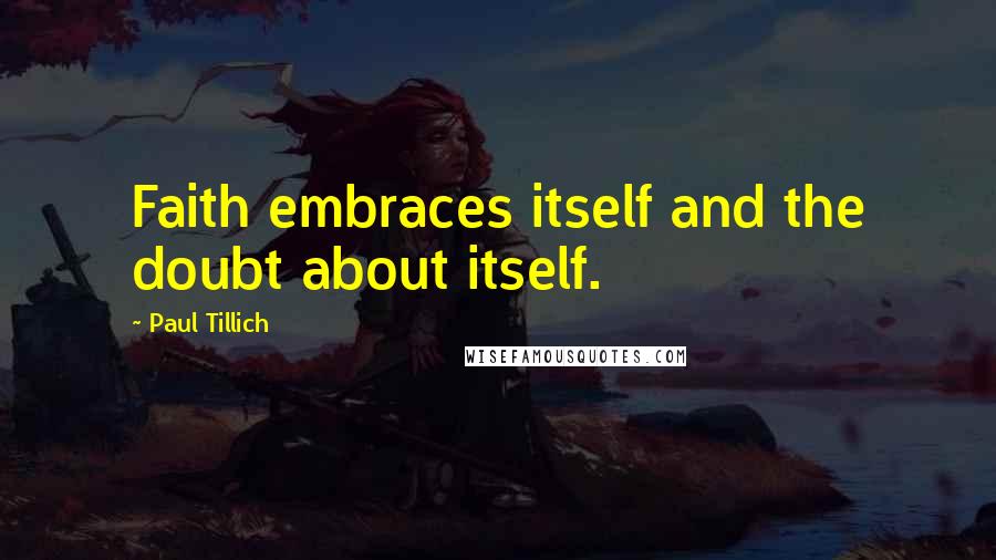 Paul Tillich Quotes: Faith embraces itself and the doubt about itself.