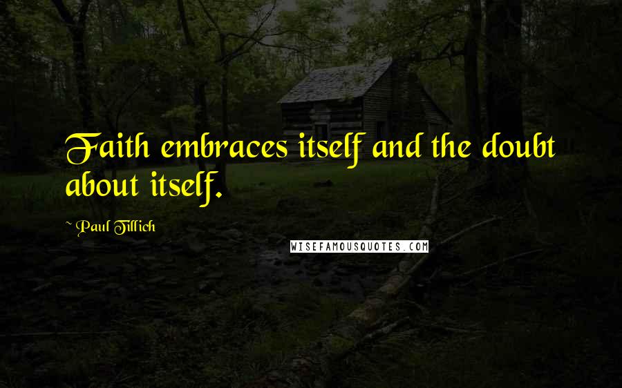 Paul Tillich Quotes: Faith embraces itself and the doubt about itself.