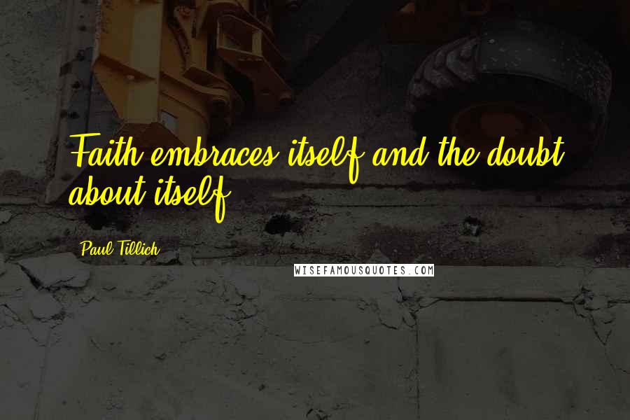 Paul Tillich Quotes: Faith embraces itself and the doubt about itself.