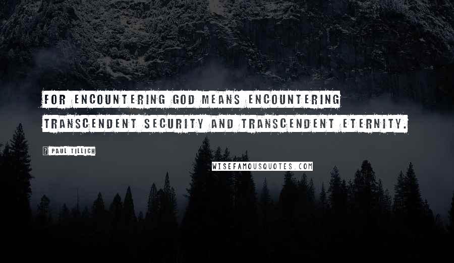 Paul Tillich Quotes: For encountering God means encountering transcendent security and transcendent eternity.