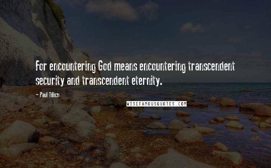 Paul Tillich Quotes: For encountering God means encountering transcendent security and transcendent eternity.